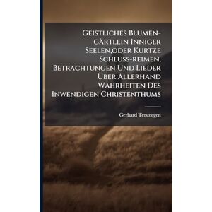 Tersteegen, Gerhard Geistliches Blumen-gärtlein Inniger Seelen, oder Kurtze Schluss-reimen, Betrachtungen Und Lieder Über Allerhand Wahrheiten Des Inwendigen Christenthums Tersteegen, Gerhard Geistliches Blumen-gärtlein Inniger Seelen, oder Kurtze Schluss-reimen, Betrachtungen Und Lieder Über Allerhand Wahrheiten Des Inwendigen Christenthums