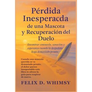 Whimsy, Felix D. Pérdida Inesperada de una Mascota y Recuperación del Duelo: Encontrar consuelo, sanación y esperanza cuando la despedida llega demasiado pronto Whimsy, Felix D. Pérdida Inesperada de una Mascota y Recuperación del Duelo: Encontrar consuelo, sanación y esperanza cuando la despedida llega demasiado pronto