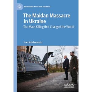 Katchanovski, Ivan The Maidan Massacre in Ukraine: The Mass Killing that Changed the World (Rethinking Political Violence) Katchanovski, Ivan The Maidan Massacre in Ukraine: The Mass Killing that Changed the World (Rethinking Political Violence)