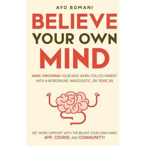 Bomani, Ayo Believe Your Own Mind: Narc-Proofing Your Kids When You Co-Parent With a Borderline, Narcissistic, or Toxic Ex Bomani, Ayo Believe Your Own Mind: Narc-Proofing Your Kids When You Co-Parent With a Borderline, Narcissistic, or Toxic Ex