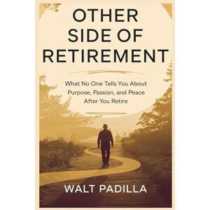 Padilla, Walt The Other Side of Retirement: What No One Tells You About Purpose, Passion, and Peace After You Retire Padilla, Walt The Other Side of Retirement: What No One Tells You About Purpose, Passion, and Peace After You Retire