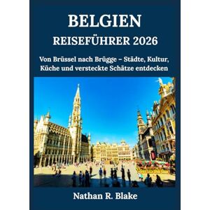 R. Blake, Nathan BELGIEN REISEFÜHRER 2026: Von Brüssel nach Brügge – Städte, Kultur, Küche und versteckte Schätze entdecken R. Blake, Nathan BELGIEN REISEFÜHRER 2026: Von Brüssel nach Brügge – Städte, Kultur, Küche und versteckte Schätze entdecken