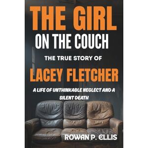 Ellis, Rowan p. THE GIRL ON THE COUCH: The True Story of Lacey Fletcher: A Life of Unthinkable Neglect and a Silent Death Ellis, Rowan p. THE GIRL ON THE COUCH: The True Story of Lacey Fletcher: A Life of Unthinkable Neglect and a Silent Death