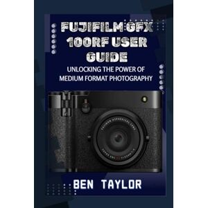 Taylor FUJIFILM GFX100RF USER GUIDE: UNLOCKING THE POWER OF MEDIUM FORMAT PHOTOGRAPHY Taylor FUJIFILM GFX100RF USER GUIDE: UNLOCKING THE POWER OF MEDIUM FORMAT PHOTOGRAPHY
