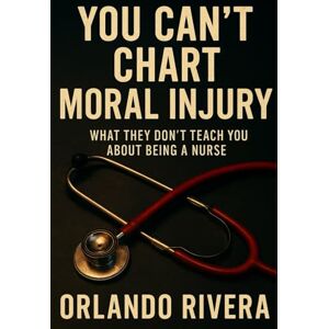 Rivera, Dr. Orlando E You Can’t Chart Moral Injury: What They Don’t Teach You About Being a Nurse (The You Can’t Chart Series) Rivera, Dr. Orlando E You Can’t Chart Moral Injury: What They Don’t Teach You About Being a Nurse (The You Can’t Chart Series)