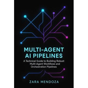 Mendoza, Zara Multi-Agent AI Pipelines: A Technical Guide to Building Robust Multi-Agent Workflows and Orchestration Pipelines Mendoza, Zara Multi-Agent AI Pipelines: A Technical Guide to Building Robust Multi-Agent Workflows and Orchestration Pipelines