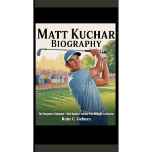 C. Gelman, Ruby MATT KUCHAR BIOGRAPHY: The Everyman's Champion Matt Kuchar's Journey from Struggle to Success C. Gelman, Ruby MATT KUCHAR BIOGRAPHY: The Everyman's Champion Matt Kuchar's Journey from Struggle to Success