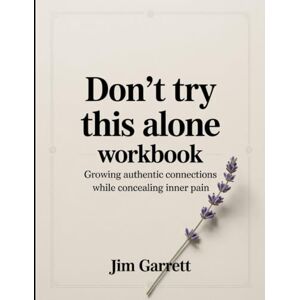 Garrett, Jim Don't Try This Alone Workbook: Growing authentic connections while concealing inner pain Garrett, Jim Don't Try This Alone Workbook: Growing authentic connections while concealing inner pain