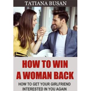 Busan, Tatiana How to Win a Woman Back: Here’s the Perfect Plan to Win Back Your Ex-Girlfriend; How to Overcome Her Indecision and Make Her Want You Again Busan, Tatiana How to Win a Woman Back: Here’s the Perfect Plan to Win Back Your Ex-Girlfriend; How to Overcome Her Indecision and Make Her Want You Again