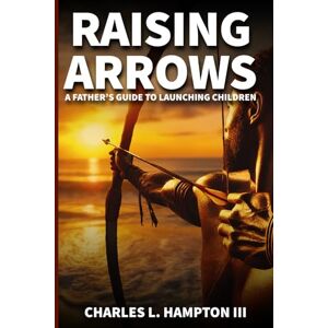 Lee Raising Arrows: A Father’s Guide to Launching Children Lee Raising Arrows: A Father’s Guide to Launching Children