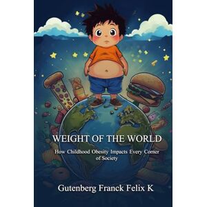 Franck K.F, Gutenberg Weight Of The World: How Childhood Obesity Impacts Every Corner of Society Franck K.F, Gutenberg Weight Of The World: How Childhood Obesity Impacts Every Corner of Society