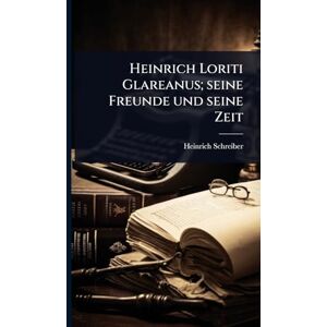 Schreiber, Heinrich Heinrich Loriti Glareanus; seine Freunde und seine Zeit Schreiber, Heinrich Heinrich Loriti Glareanus; seine Freunde und seine Zeit