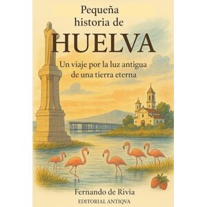 Rivia, Fernando De Pequeña historia de Huelva: Un viaje por la luz antigua de una tierra eterna Rivia, Fernando De Pequeña historia de Huelva: Un viaje por la luz antigua de una tierra eterna