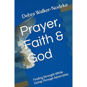 Walker-Nodeka, Dr. Debra Prayer, Faith & God: Finding Strength While Going Through Adversities Walker-Nodeka, Dr. Debra Prayer, Faith & God: Finding Strength While Going Through Adversities