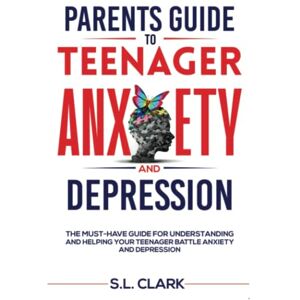 Clark, S.L. Parents Guide to Teenager Anxiety and Depression: The Must-Have Guide for Understanding and Helping your Teenager Battle Anxiety and Depression Clark, S.L. Parents Guide to Teenager Anxiety and Depression: The Must-Have Guide for Understanding and Helping your Teenager Battle Anxiety and Depression