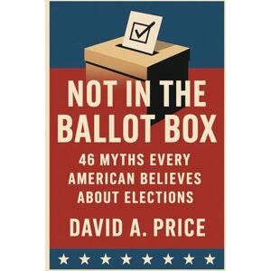 Price, David A. Not in the Ballot Box: 46 Myths Every American Believes About Elections (American Myths) Price, David A. Not in the Ballot Box: 46 Myths Every American Believes About Elections (American Myths)