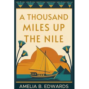 Edwards, Amelia B. A Thousand Miles up the Nile: A Victorian Woman's Journey Through Ancient Egypt — Illustrated & Introduced for Modern Readers (The Forever Stories: Egyptian Collection) Edwards, Amelia B. A Thousand Miles up the Nile: A Victorian Woman's Journey Through Ancient Egypt — Illustrated & Introduced for Modern Readers (The Forever Stories: Egyptian Collection)
