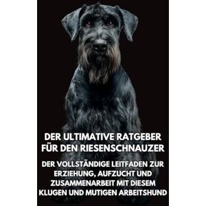 Books, Inkspire Der Ultimative Ratgeber für den Riesenschnauzer: Der Vollständige Leitfaden zur Erziehung, Aufzucht und Zusammenarbeit mit Diesem Klugen und Mutigen Arbeitshund Books, Inkspire Der Ultimative Ratgeber für den Riesenschnauzer: Der Vollständige Leitfaden zur Erziehung, Aufzucht und Zusammenarbeit mit Diesem Klugen und Mutigen Arbeitshund