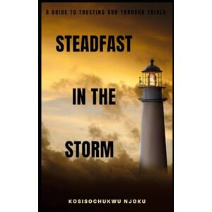 Njoku, KOSISOCHUKWU STEADFAST IN THE STORM: A Guide To Trusting God Through Trials Njoku, KOSISOCHUKWU STEADFAST IN THE STORM: A Guide To Trusting God Through Trials