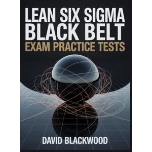 Blackwood, David Lean Six Sigma Black Belt Exam Practice Tests.: Over 1000 practice questions with answers and detailed explanations Blackwood, David Lean Six Sigma Black Belt Exam Practice Tests.: Over 1000 practice questions with answers and detailed explanations