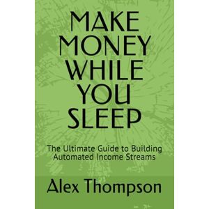 Thompson, Alex MAKE MONEY WHILE YOU SLEEP: The Ultimate Guide to Building Automated Income Streams Thompson, Alex MAKE MONEY WHILE YOU SLEEP: The Ultimate Guide to Building Automated Income Streams