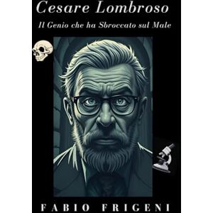 Frigeni, Fabio Cesare Lombroso: Il Genio che ha Sbroccato sul Male Frigeni, Fabio Cesare Lombroso: Il Genio che ha Sbroccato sul Male
