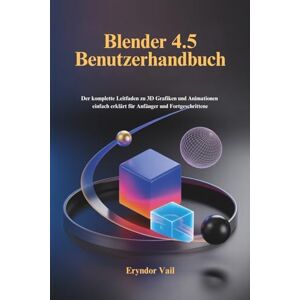 Vail, Eryndor Blender 4.5 Benutzerhandbuch: Der komplette Leitfaden zu 3D Grafiken und Animationen einfach erklärt für Anfänger und Fortgeschrittene Vail, Eryndor Blender 4.5 Benutzerhandbuch: Der komplette Leitfaden zu 3D Grafiken und Animationen einfach erklärt für Anfänger und Fortgeschrittene