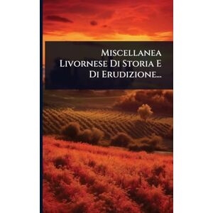 Anonymous Miscellanea Livornese Di Storia E Di Erudizione... Anonymous Miscellanea Livornese Di Storia E Di Erudizione...