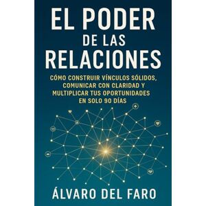 del Faro, Álvaro El Poder de las Relaciones: Cómo construir vínculos sólidos, comunicar con claridad y multiplicar tus oportunidades en solo 90 días del Faro, Álvaro El Poder de las Relaciones: Cómo construir vínculos sólidos, comunicar con claridad y multiplicar tus oportunidades en solo 90 días