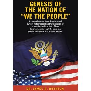 Boynton, Dr. James R. Genesis of the Nation of “WE THE PEOPLE”: A comprehensive view of ancient and current history regarding the formation of our nation and the Rule ... the people and events that made it happen Boynton, Dr. James R. Genesis of the Nation of “WE THE PEOPLE”: A comprehensive view of ancient and current history regarding the formation of our nation and the Rule ... the people and events that made it happen