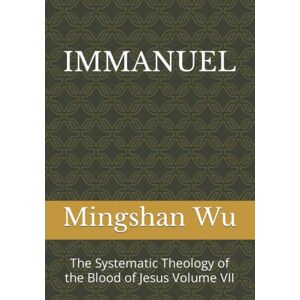 Wu, Mingshan IMMANUEL: The Systematic Theology of the Blood of Jesus Volume VII Wu, Mingshan IMMANUEL: The Systematic Theology of the Blood of Jesus Volume VII