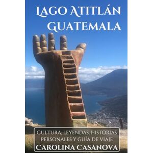 CASANOVA, CAROLINA LAGO ATITLÁN, GUATEMALA: Cultura, leyendas, historias personales y guía de viaje CASANOVA, CAROLINA LAGO ATITLÁN, GUATEMALA: Cultura, leyendas, historias personales y guía de viaje