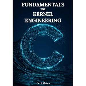 Gates, Cecil C Fundamentals for Kernel Engineering: Mastering Concurrency, Memory, and Performance Optimization in Modern Kernel-Level C Gates, Cecil C Fundamentals for Kernel Engineering: Mastering Concurrency, Memory, and Performance Optimization in Modern Kernel-Level C