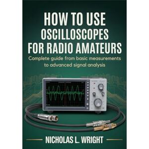 Wright, Nicholas L. How To Use Oscilloscopes For Radio Amateurs: Complete Guide from Basic Measurements to Advanced Signal Analysis Wright, Nicholas L. How To Use Oscilloscopes For Radio Amateurs: Complete Guide from Basic Measurements to Advanced Signal Analysis