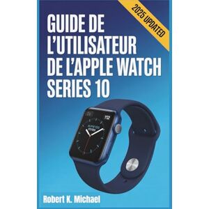 K. Michael, Robert Guide de l'utilisateur de l'Apple Watch Series 10: Un manuel complet pour maîtriser votre montre connectée avec des instructions étape par étape faciles et des astuces cachées K. Michael, Robert Guide de l'utilisateur de l'Apple Watch Series 10: Un manuel complet pour maîtriser votre montre connectée avec des instructions étape par étape faciles et des astuces cachées