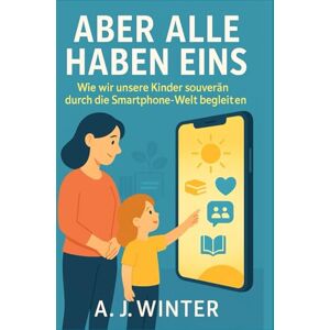 Winter, A.J. Aber wirklich ALLE haben eins!: Der Eltern-Ratgeber für Smartphones und digitale Balance Winter, A.J. Aber wirklich ALLE haben eins!: Der Eltern-Ratgeber für Smartphones und digitale Balance