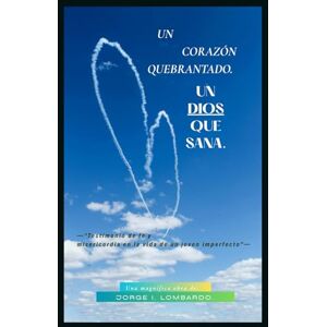 Lombardo., Jorge I, UN CORAZÓN QUEBRANTADO, UN DIOS QUE SANA.: —"Testimonio de fe y misericordia en la vida de un joven imperfecto"— Lombardo., Jorge I, UN CORAZÓN QUEBRANTADO, UN DIOS QUE SANA.: —"Testimonio de fe y misericordia en la vida de un joven imperfecto"—
