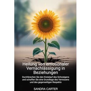 carter, Sandra Heilung von emotionaler Vernachlässigung in Beziehunge: Durchbrechen Sie den Kreislauf des Schweigens und schaffen Sie eine Grundlage des Vertrauens und des gegenseitigen Respekts carter, Sandra Heilung von emotionaler Vernachlässigung in Beziehunge: Durchbrechen Sie den Kreislauf des Schweigens und schaffen Sie eine Grundlage des Vertrauens und des gegenseitigen Respekts
