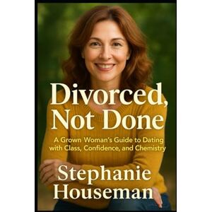 Houseman, Stephanie Divorced, Not Done: A Grown Woman's Guide To Dating With Class, Confidence And Chemistry Houseman, Stephanie Divorced, Not Done: A Grown Woman's Guide To Dating With Class, Confidence And Chemistry
