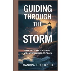 J. Culbreth, Sandra GUIDING THROUGH THE STORM: PARENTING A TEEN STRUGGLING WITH DEPRESSION AND SELF-HARM J. Culbreth, Sandra GUIDING THROUGH THE STORM: PARENTING A TEEN STRUGGLING WITH DEPRESSION AND SELF-HARM