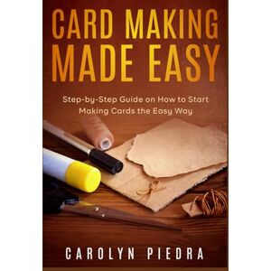 Piedra, Carolyn Card Making Made Easy: Step-by-Step Guide on How to Start Making Cards the Easy Way Piedra, Carolyn Card Making Made Easy: Step-by-Step Guide on How to Start Making Cards the Easy Way