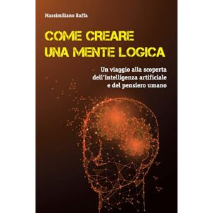 Raffa, Massimiliano COME CREARE UNA MENTE LOGICA: Un viaggio alla scoperta dell'Intelligenza Artificiale e del pensiero umano: 1 Raffa, Massimiliano COME CREARE UNA MENTE LOGICA: Un viaggio alla scoperta dell'Intelligenza Artificiale e del pensiero umano: 1