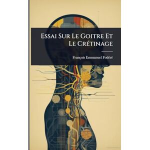 Fodã(c)Rã(c), François-Emmanuel Essai Sur Le Goitre Et Le CrÃ(c)tinage Fodã(c)Rã(c), François-Emmanuel Essai Sur Le Goitre Et Le CrÃ(c)tinage