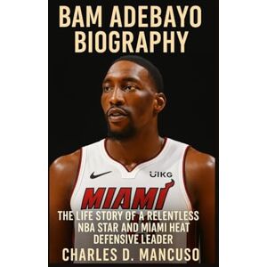 D. MANCUSO, CHARLES BAM ADEBAYO BIOGRAPHY: The Life Story Of A Relentless NBA Star And Miami Heat Defensive Leader D. MANCUSO, CHARLES BAM ADEBAYO BIOGRAPHY: The Life Story Of A Relentless NBA Star And Miami Heat Defensive Leader