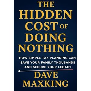 MaxKing, Dave The Hidden Cost of Doing Nothing: How Simple Tax Planning Can Save Your Family Thousands and Secure Your Legacy MaxKing, Dave The Hidden Cost of Doing Nothing: How Simple Tax Planning Can Save Your Family Thousands and Secure Your Legacy