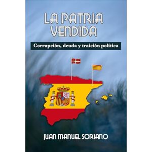Soriano Molina, Juan Manuel LA PATRIA VENDIDA: Corrupción, deuda y traición política Soriano Molina, Juan Manuel LA PATRIA VENDIDA: Corrupción, deuda y traición política