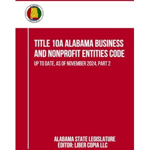 Alabama State Legislature Title 10A Alabama Business and Nonprofit Entities Code: Up to Date, as of November 2024, Part 2 Alabama State Legislature Title 10A Alabama Business and Nonprofit Entities Code: Up to Date, as of November 2024, Part 2