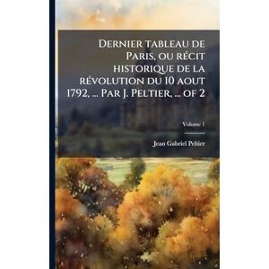 Peltier, Jean-Gabriel Dernier tableau de Paris, ou rÃ(c)cit historique de la rÃ(c)volution du 10 aout 1792, ... Par J. Peltier, ... of 2 Peltier, Jean-Gabriel Dernier tableau de Paris, ou rÃ(c)cit historique de la rÃ(c)volution du 10 aout 1792, ... Par J. Peltier, ... of 2