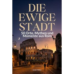 Möller, Jonah Die ewige Stadt: 50 Orte, Mythen und Momente aus Rom Möller, Jonah Die ewige Stadt: 50 Orte, Mythen und Momente aus Rom