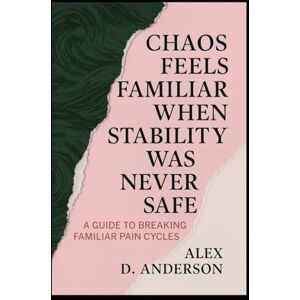 Anderson, Alex D. Chaos Feels Familiar When Stability Was Never Safe: A Guide to Breaking Familiar Pain Cycles Anderson, Alex D. Chaos Feels Familiar When Stability Was Never Safe: A Guide to Breaking Familiar Pain Cycles